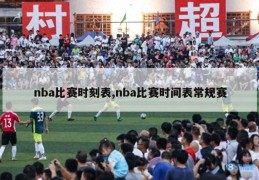 nba比赛时刻表,nba比赛时间表常规赛