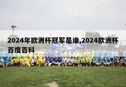 2024年欧洲杯冠军是谁,2024欧洲杯百度百科