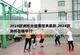 2024欧洲杯分组赛程表最新,2024欧洲杯在哪举行