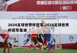 2024足球世界杯冠军,2024足球世界杯冠军是谁