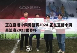 正在直播中国男篮赛2024,正在直播中国男篮赛2023世界杯