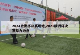 2024欧洲杯决赛场地,2021欧洲杯决赛举办地点