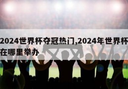 2024世界杯夺冠热门,2024年世界杯在哪里举办