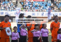 2024欧洲杯比赛时间表,2024年欧洲杯在哪个国家举行