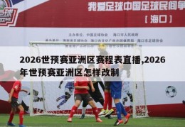 2026世预赛亚洲区赛程表直播,2026年世预赛亚洲区怎样改制