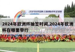 2024年欧洲杯抽签时间,2024年欧洲杯在哪里举行