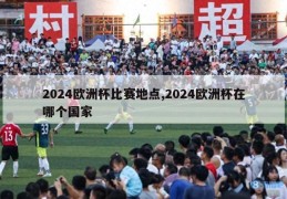 2024欧洲杯比赛地点,2024欧洲杯在哪个国家