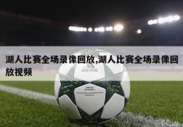 湖人比赛全场录像回放,湖人比赛全场录像回放视频