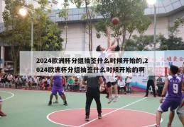 2024欧洲杯分组抽签什么时候开始的,2024欧洲杯分组抽签什么时候开始的啊