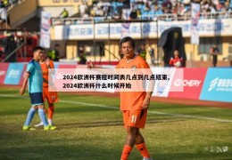 2024欧洲杯赛程时间表几点到几点结束,2024欧洲杯什么时候开始