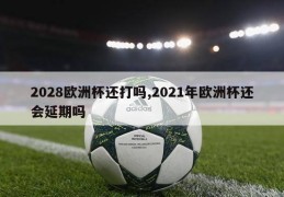 2028欧洲杯还打吗,2021年欧洲杯还会延期吗