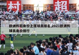 欧洲杯后身价上涨球员排名,2021欧洲杯球员身价排行