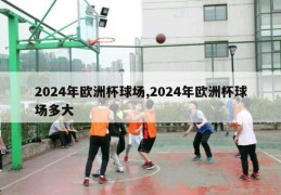 2024年欧洲杯球场,2024年欧洲杯球场多大