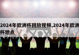 2024年欧洲杯回放视频,2024年欧洲杯地点