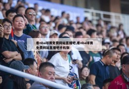 看nba球赛免费网站直播吧,看nba球赛免费网站直播吧手机版